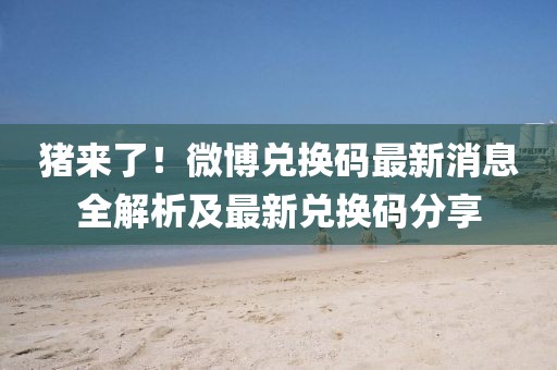 豬來了！微博兌換碼最新消息全解析及最新兌換碼分享