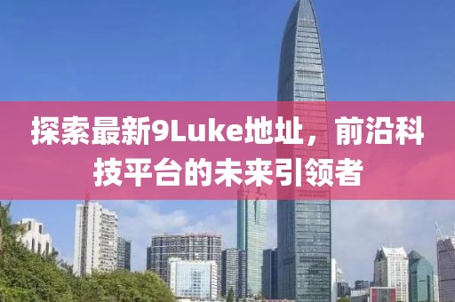 探索最新9Luke地址，前沿科技平臺的未來引領(lǐng)者