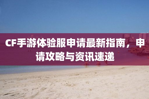 CF手游體驗(yàn)服申請最新指南，申請攻略與資訊速遞