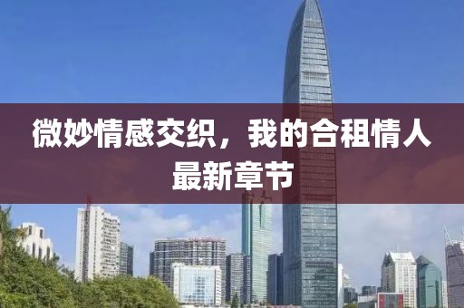 微妙情感交織，我的合租情人最新章節(jié)