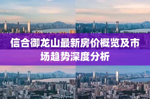 信合御龍山最新房價概覽及市場趨勢深度分析