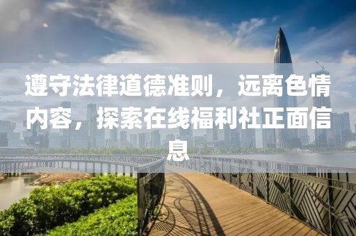 遵守法律道德準(zhǔn)則，遠(yuǎn)離色情內(nèi)容，探索在線福利社正面信息