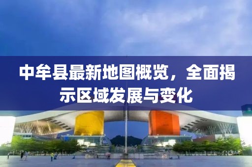 中牟縣最新地圖概覽，全面揭示區(qū)域發(fā)展與變化