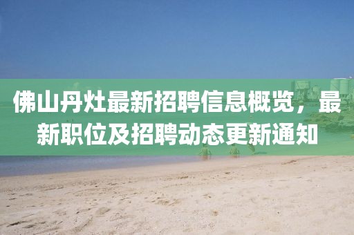 佛山丹灶最新招聘信息概覽，最新職位及招聘動(dòng)態(tài)更新通知