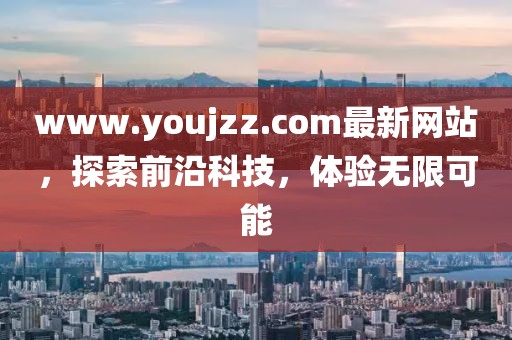 www.youjzz.com最新網站，探索前沿科技，體驗無限可能