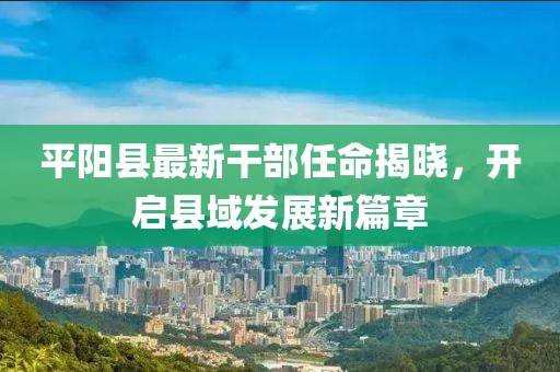 平陽縣最新干部任命揭曉，開啟縣域發(fā)展新篇章