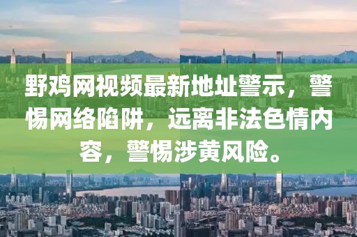 野雞網(wǎng)視頻最新地址警示，警惕網(wǎng)絡陷阱，遠離非法色情內(nèi)容，警惕涉黃風險。