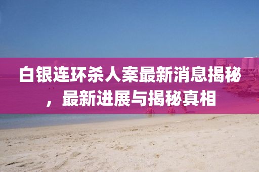 白銀連環(huán)殺人案最新消息揭秘，最新進(jìn)展與揭秘真相