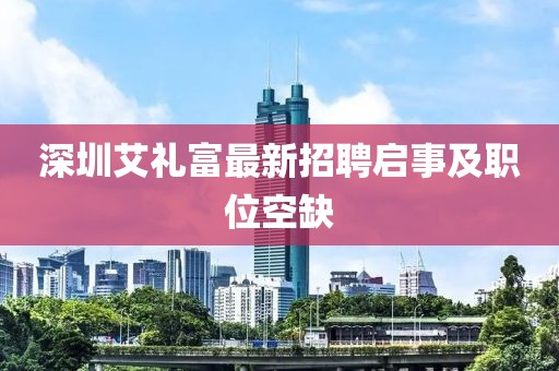 深圳艾禮富最新招聘啟事及職位空缺