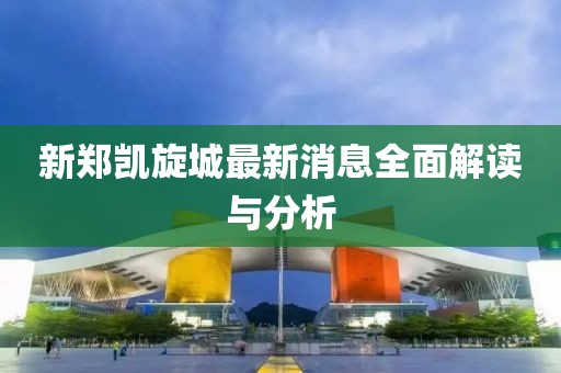 新鄭凱旋城最新消息全面解讀與分析