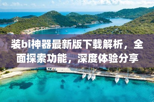 裝bi神器最新版下載解析，全面探索功能，深度體驗分享