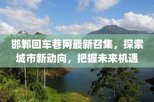 邯鄲回車巷網(wǎng)最新召集，探索城市新動(dòng)向，把握未來機(jī)遇