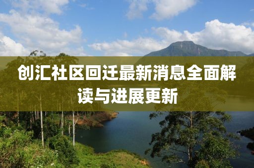 創(chuàng)匯社區(qū)回遷最新消息全面解讀與進(jìn)展更新