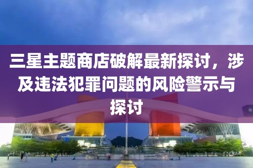 三星主題商店破解最新探討，涉及違法犯罪問題的風險警示與探討