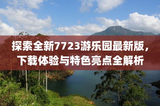 探索全新7723游樂園最新版，下載體驗與特色亮點全解析