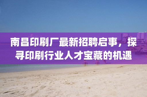 南昌印刷廠最新招聘啟事，探尋印刷行業(yè)人才寶藏的機(jī)遇