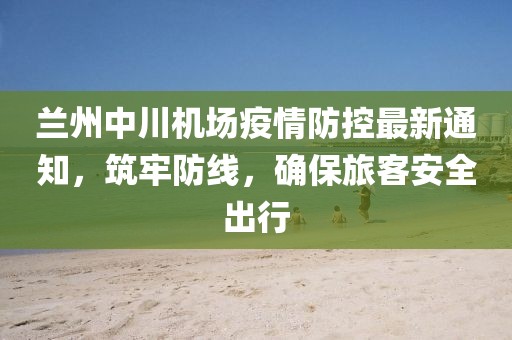 蘭州中川機(jī)場疫情防控最新通知，筑牢防線，確保旅客安全出行