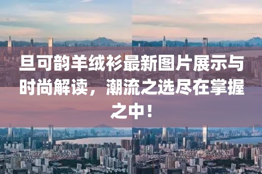 旦可韻羊絨衫最新圖片展示與時尚解讀，潮流之選盡在掌握之中！