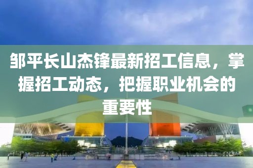 鄒平長山杰鋒最新招工信息，掌握招工動態(tài)，把握職業(yè)機會的重要性