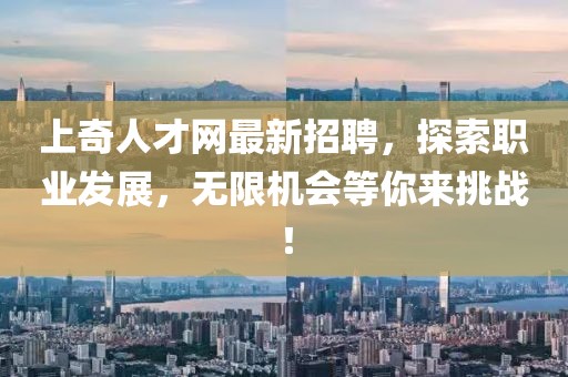上奇人才網(wǎng)最新招聘，探索職業(yè)發(fā)展，無限機(jī)會(huì)等你來挑戰(zhàn)！