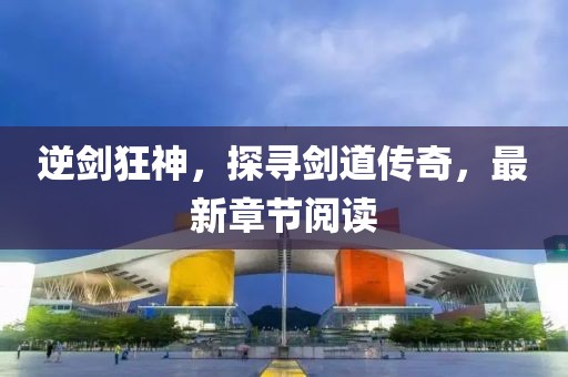 逆劍狂神，探尋劍道傳奇，最新章節(jié)閱讀