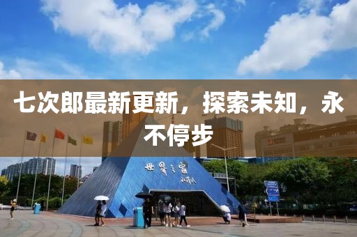 七次郎最新更新，探索未知，永不停步