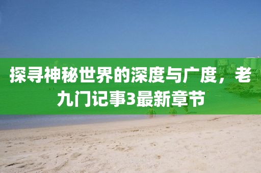 探尋神秘世界的深度與廣度，老九門記事3最新章節(jié)