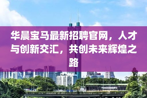 華晨寶馬最新招聘官網(wǎng)，人才與創(chuàng)新交匯，共創(chuàng)未來輝煌之路