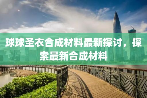 球球圣衣合成材料最新探討，探索最新合成材料