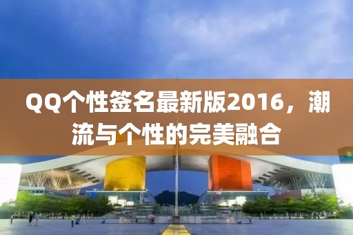QQ個性簽名最新版2016，潮流與個性的完美融合