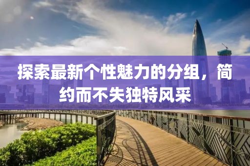 探索最新個(gè)性魅力的分組，簡(jiǎn)約而不失獨(dú)特風(fēng)采