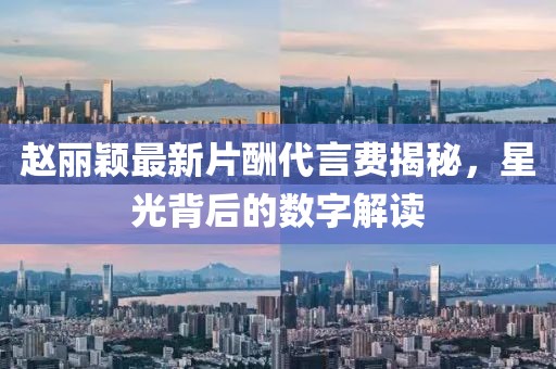 趙麗穎最新片酬代言費揭秘，星光背后的數(shù)字解讀