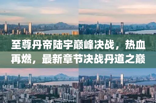 至尊丹帝陸宇巔峰決戰(zhàn)，熱血再燃，最新章節(jié)決戰(zhàn)丹道之巔