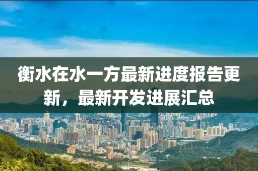 衡水在水一方最新進度報告更新，最新開發(fā)進展匯總