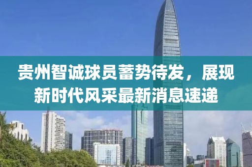 貴州智誠球員蓄勢待發(fā)，展現(xiàn)新時(shí)代風(fēng)采最新消息速遞