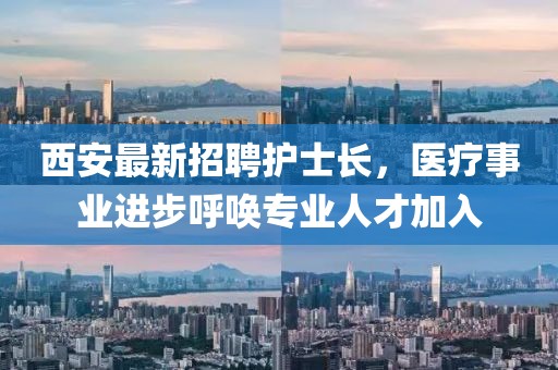西安最新招聘護(hù)士長(zhǎng)，醫(yī)療事業(yè)進(jìn)步呼喚專業(yè)人才加入