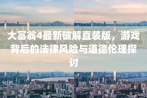 大富翁4最新破解直裝版，游戲背后的法律風(fēng)險(xiǎn)與道德倫理探討
