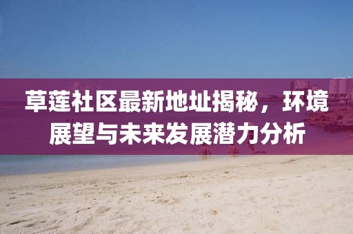 草蓮社區(qū)最新地址揭秘，環(huán)境展望與未來發(fā)展?jié)摿Ψ治? width=