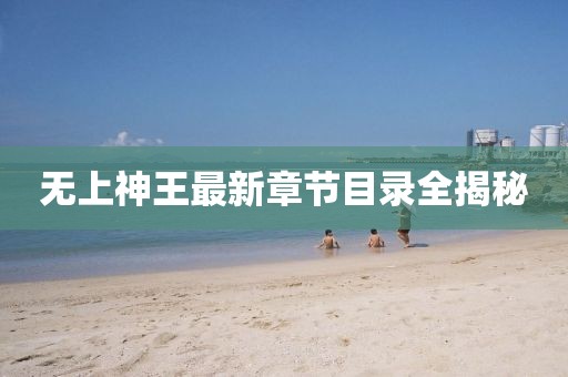 無上神王最新章節(jié)目錄全揭秘