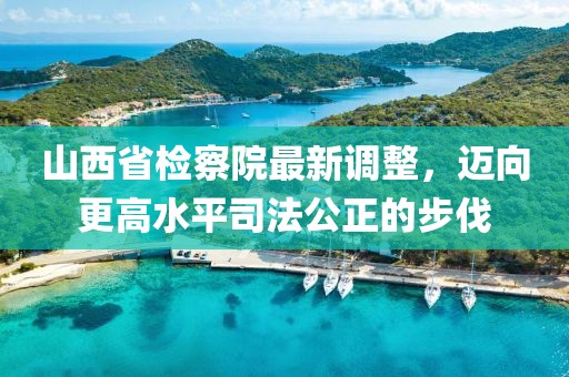 山西省檢察院最新調(diào)整，邁向更高水平司法公正的步伐