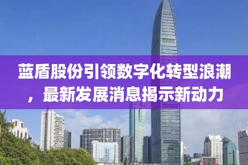 藍盾股份引領數字化轉型浪潮，最新發(fā)展消息揭示新動力