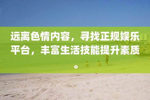 遠離色情內(nèi)容，尋找正規(guī)娛樂平臺，豐富生活技能提升素質(zhì)。