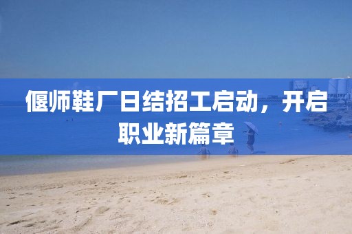 偃師鞋廠日結招工啟動，開啟職業(yè)新篇章