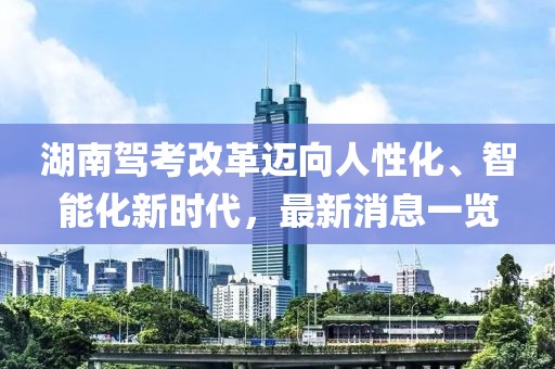 湖南駕考改革邁向人性化、智能化新時代，最新消息一覽
