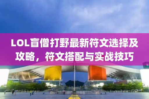 LOL盲僧打野最新符文選擇及攻略，符文搭配與實戰(zhàn)技巧