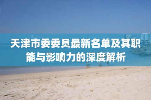 天津市委委員最新名單及其職能與影響力的深度解析