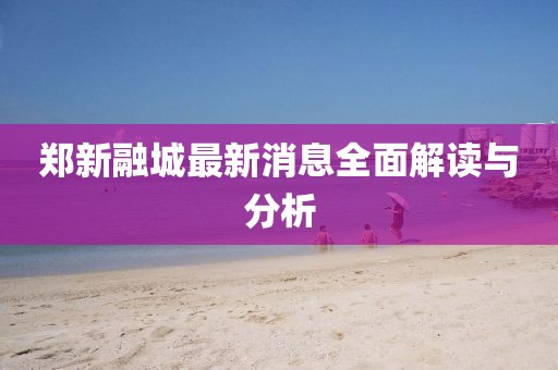 鄭新融城最新消息全面解讀與分析
