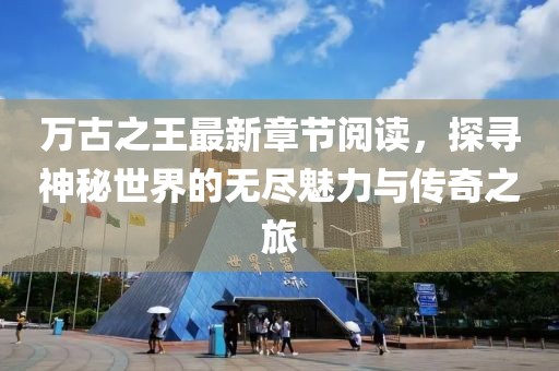 萬古之王最新章節(jié)閱讀，探尋神秘世界的無盡魅力與傳奇之旅
