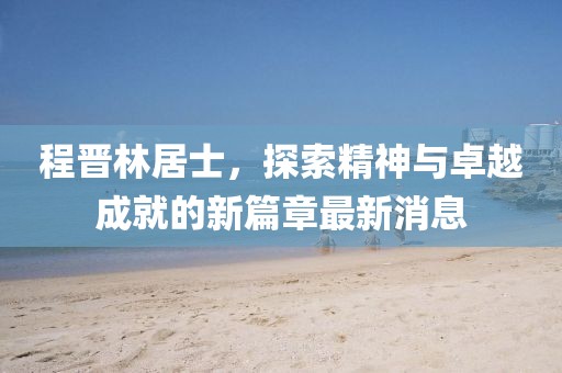 程晉林居士，探索精神與卓越成就的新篇章最新消息
