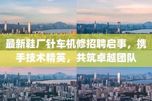 最新鞋廠針車機(jī)修招聘啟事，攜手技術(shù)精英，共筑卓越團(tuán)隊(duì)